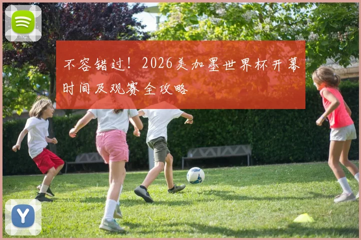 不容错过！2026美加墨世界杯开幕时间及观赛全攻略