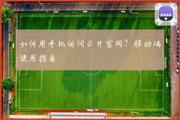 如何用手机访问云开官网？移动端使用指南