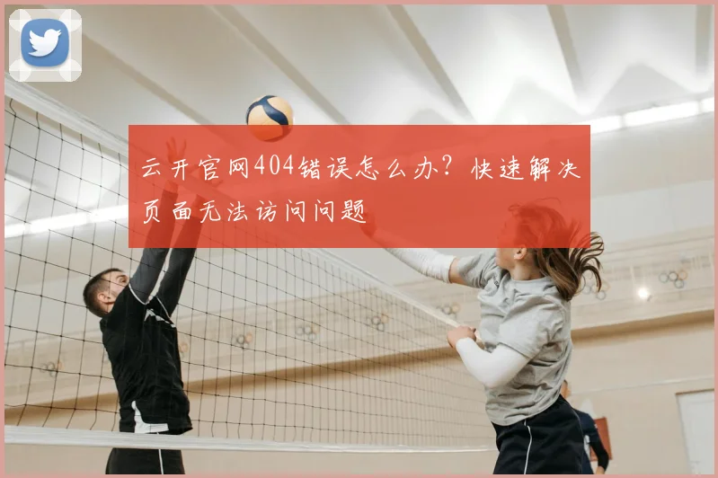 云开官网404错误怎么办？快速解决页面无法访问问题