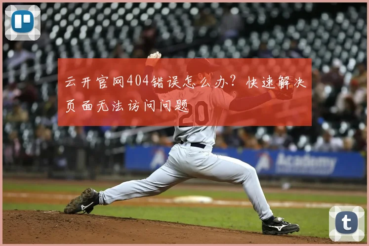 云开官网404错误怎么办？快速解决页面无法访问问题