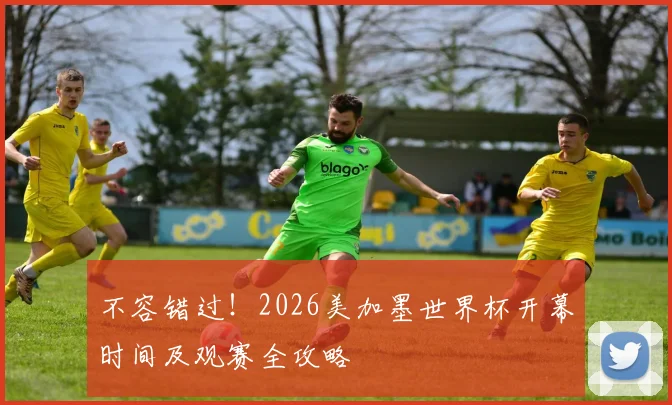 不容错过!2026美加墨世界杯开幕时间及观赛全攻略