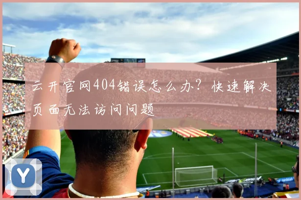 云开官网404错误怎么办？快速解决页面无法访问问题