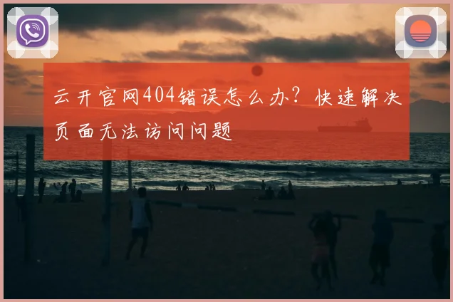云开官网404错误怎么办？快速解决页面无法访问问题