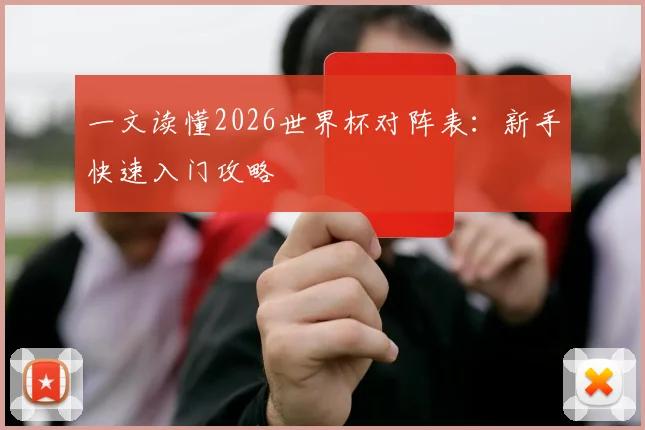 一文读懂2026世界杯对阵表:新手快速入门攻略