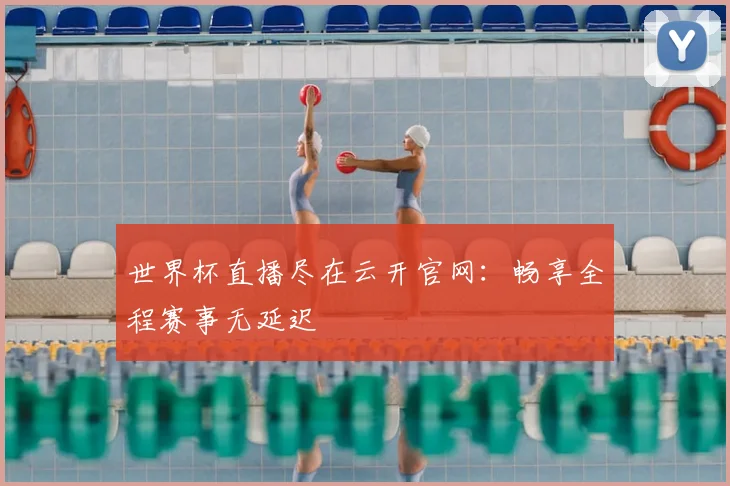 世界杯直播尽在云开官网：畅享全程赛事无延迟