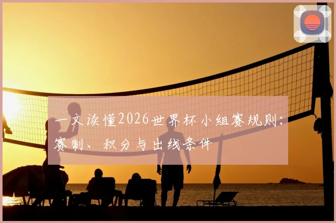 一文读懂2026世界杯小组赛规则:赛制、积分与出线条件