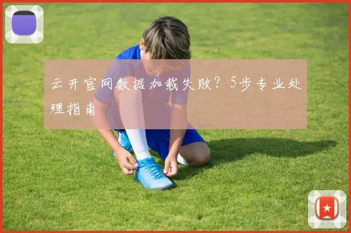 云开官网数据加载失败？5步专业处理指南