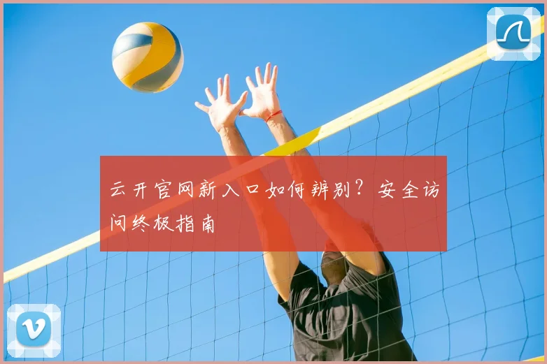 云开官网新入口如何辨别？安全访问终极指南