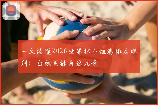 一文读懂2026世界杯小组赛排名规则:出线关键看这几条