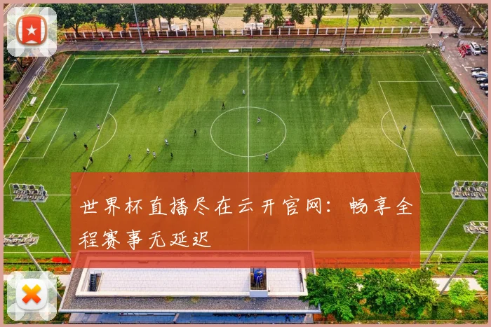 世界杯直播尽在云开官网:畅享全程赛事无延迟