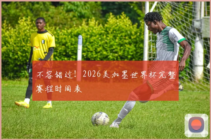 不容错过！2026美加墨世界杯完整赛程时间表