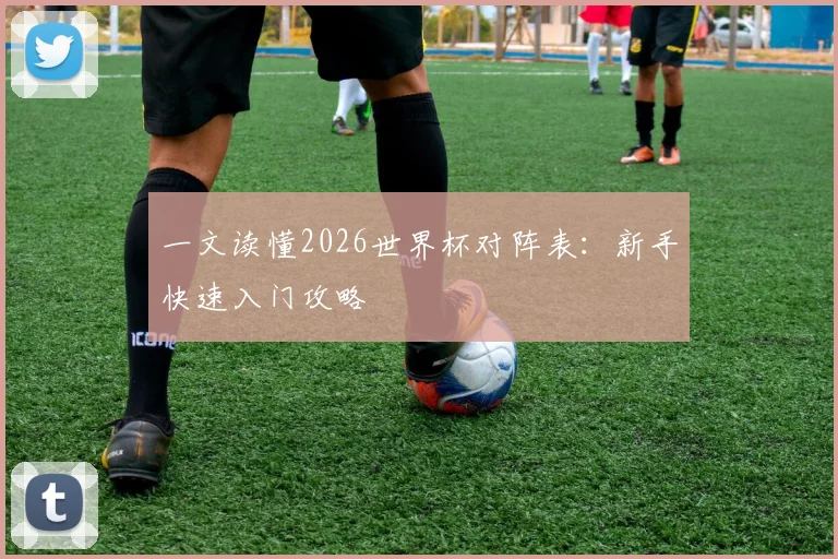 一文读懂2026世界杯对阵表：新手快速入门攻略