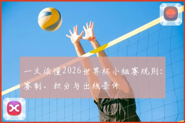 一文读懂2026世界杯小组赛规则：赛制、积分与出线条件