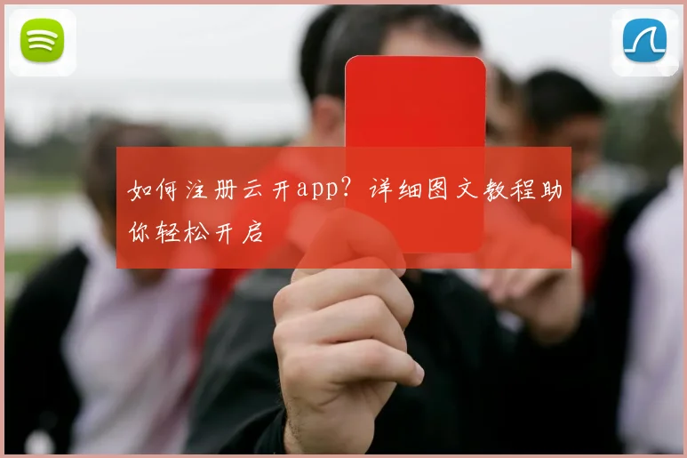 如何注册云开app？详细图文教程助你轻松开启