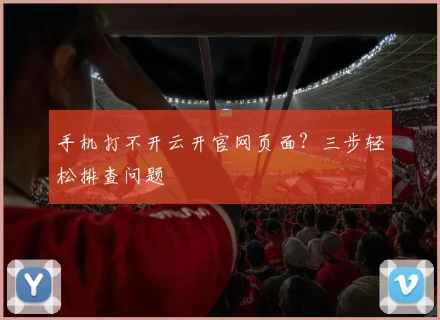 手机打不开云开官网页面?三步轻松排查问题