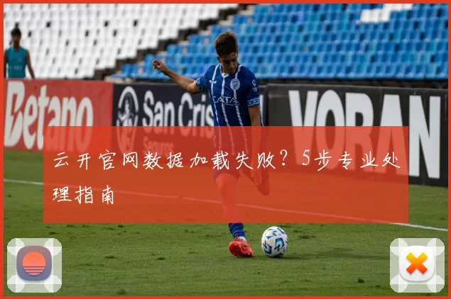 云开官网数据加载失败?5步专业处理指南